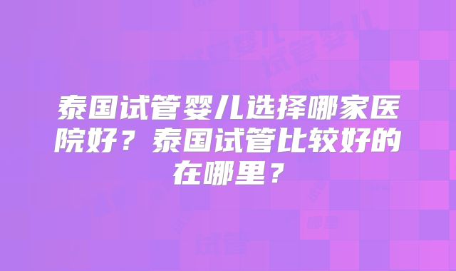 泰国试管婴儿选择哪家医院好？泰国试管比较好的在哪里？