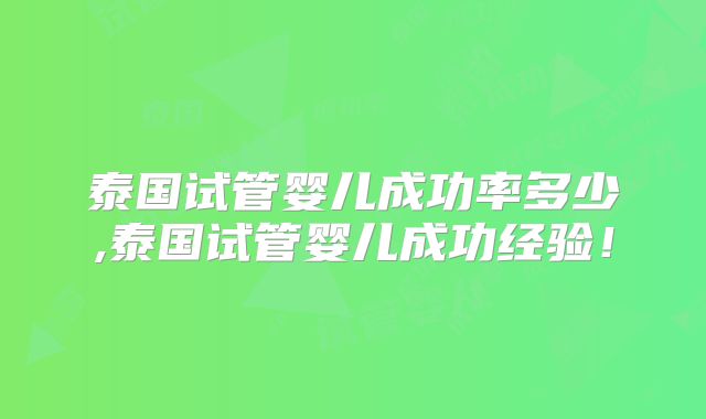 泰国试管婴儿成功率多少,泰国试管婴儿成功经验！