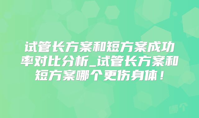 试管长方案和短方案成功率对比分析_试管长方案和短方案哪个更伤身体!