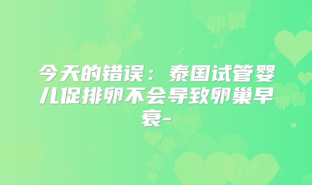 今天的错误：泰国试管婴儿促排卵不会导致卵巢早衰-