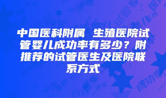 中国医科附属 生殖医院试管婴儿成功率有多少？附推荐的试管医生及医院联系方式