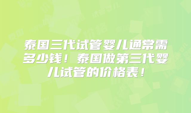 泰国三代试管婴儿通常需多少钱!泰国做第三代婴儿试管的价格表!