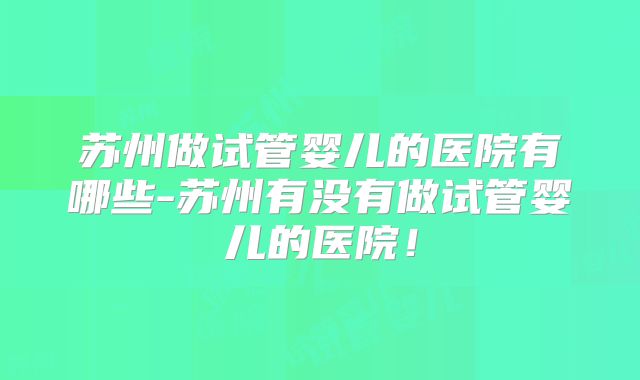 苏州做试管婴儿的医院有哪些-苏州有没有做试管婴儿的医院！