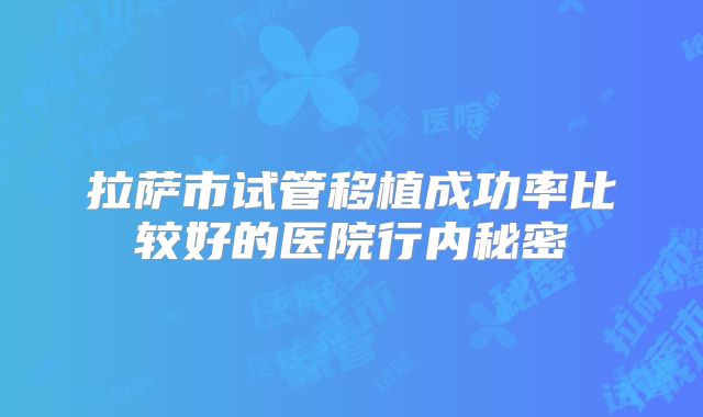 拉萨市试管移植成功率比较好的医院行内秘密