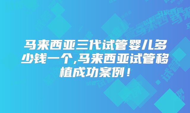 马来西亚三代试管婴儿多少钱一个,马来西亚试管移植成功案例！