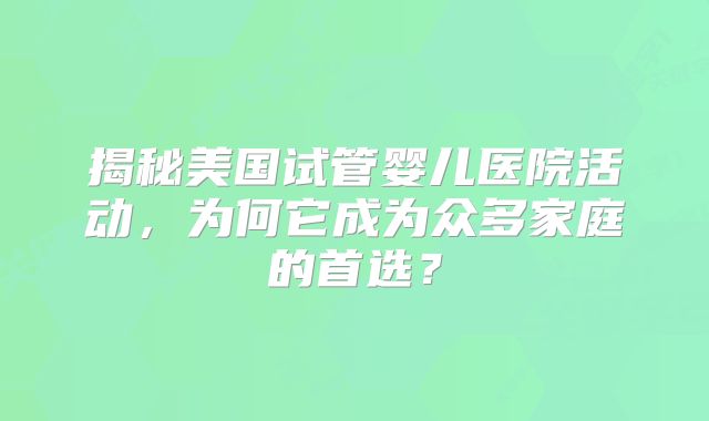 揭秘美国试管婴儿医院活动，为何它成为众多家庭的首选？