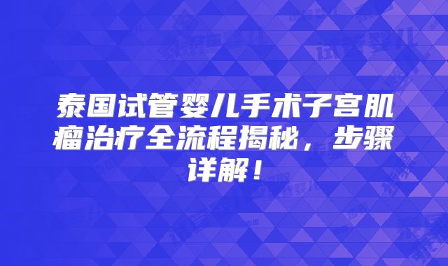 泰国试管婴儿手术子宫肌瘤治疗全流程揭秘，步骤详解！