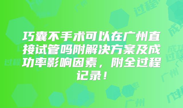 巧囊不手术可以在广州直接试管吗附解决方案及成功率影响因素，附全过程记录！
