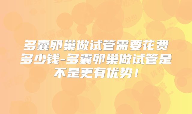 多囊卵巢做试管需要花费多少钱-多囊卵巢做试管是不是更有优势！
