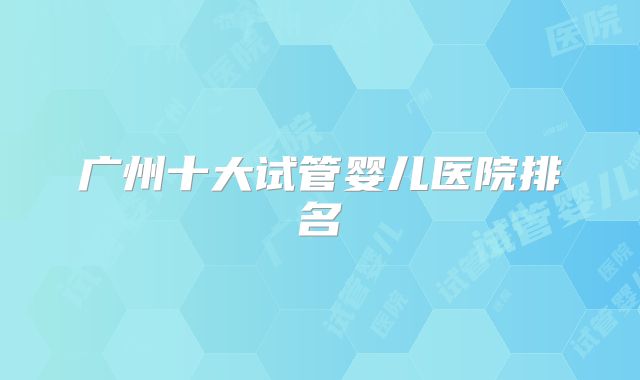 广州十大试管婴儿医院排名