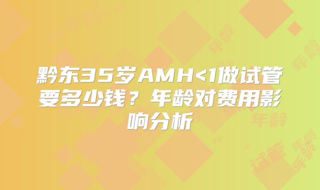 黔东35岁AMH<1做试管要多少钱？年龄对费用影响分析