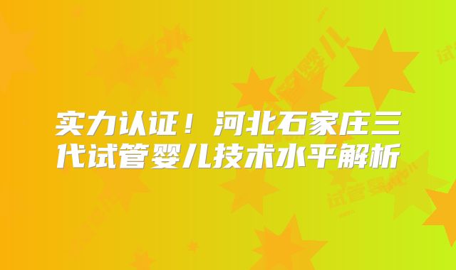 实力认证！河北石家庄三代试管婴儿技术水平解析