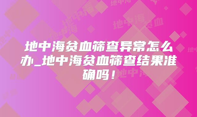 地中海贫血筛查异常怎么办_地中海贫血筛查结果准确吗！