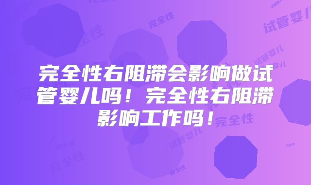 完全性右阻滞会影响做试管婴儿吗！完全性右阻滞影响工作吗！