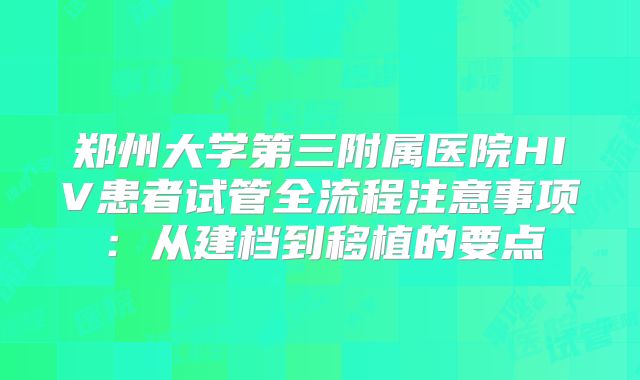 郑州大学第三附属医院HIV患者试管全流程注意事项:从建档到移植的要点