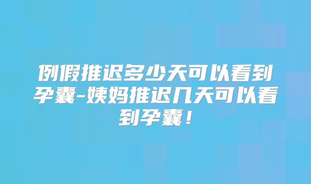 例假推迟多少天可以看到孕囊-姨妈推迟几天可以看到孕囊!