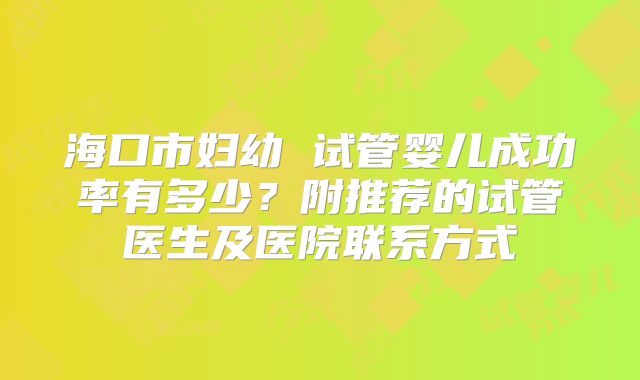 海口市妇幼 试管婴儿成功率有多少？附推荐的试管医生及医院联系方式