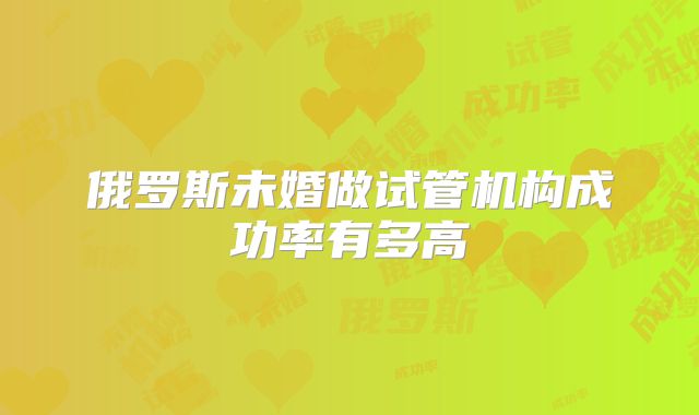 俄罗斯未婚做试管机构成功率有多高