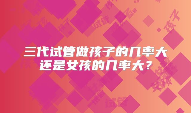三代试管做孩子的几率大还是女孩的几率大？