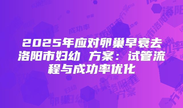 2025年应对卵巢早衰去洛阳市妇幼 方案：试管流程与成功率优化