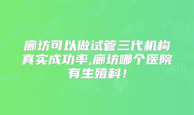 廊坊可以做试管三代机构真实成功率,廊坊哪个医院有生殖科！