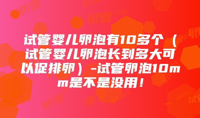 试管婴儿卵泡有10多个（试管婴儿卵泡长到多大可以促排卵）-试管卵泡10mm是不是没用！