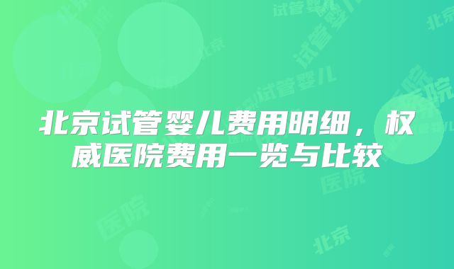 北京试管婴儿费用明细,权威医院费用一览与比较