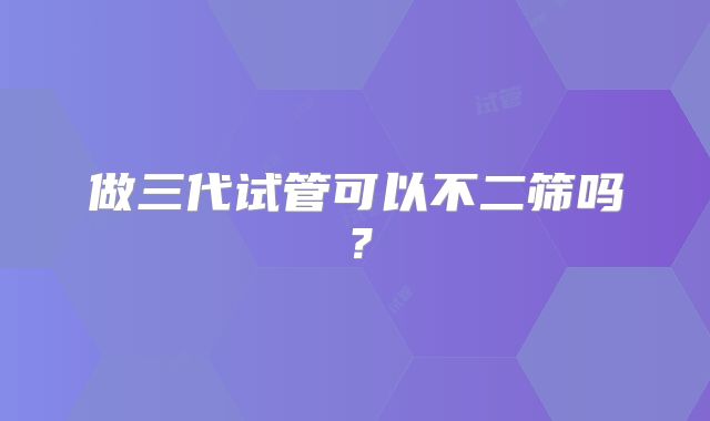 做三代试管可以不二筛吗？