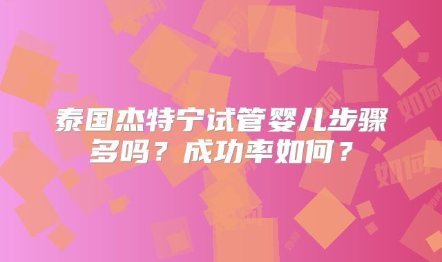 泰国杰特宁试管婴儿步骤多吗？成功率如何？