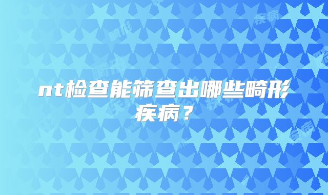 nt检查能筛查出哪些畸形疾病？