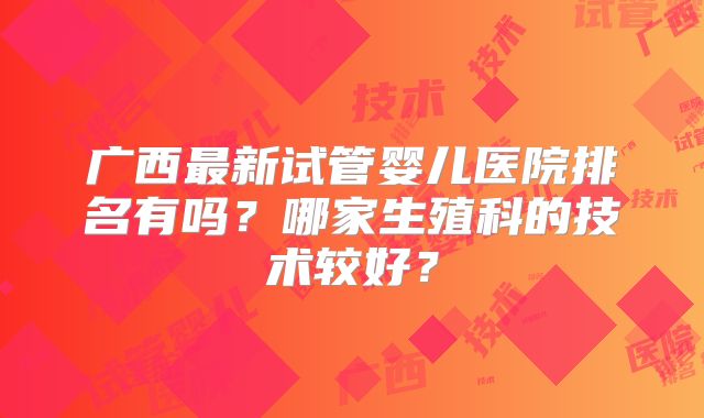 广西最新试管婴儿医院排名有吗?哪家生殖科的技术较好?
