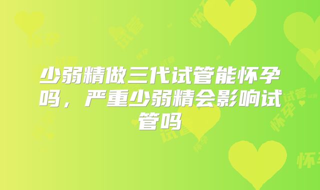 少弱精做三代试管能怀孕吗，严重少弱精会影响试管吗