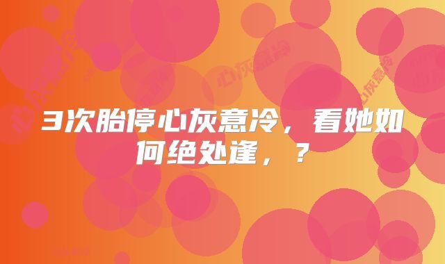 3次胎停心灰意冷,看她如何绝处逢,?