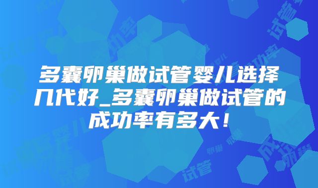 多囊卵巢做试管婴儿选择几代好_多囊卵巢做试管的成功率有多大！