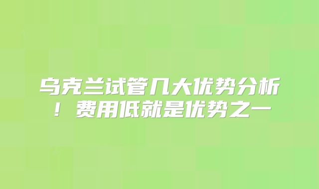 乌克兰试管几大优势分析！费用低就是优势之一