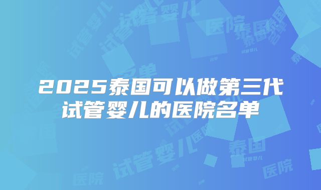 2025泰国可以做第三代试管婴儿的医院名单