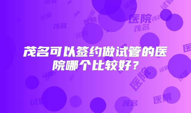 茂名可以签约做试管的医院哪个比较好？