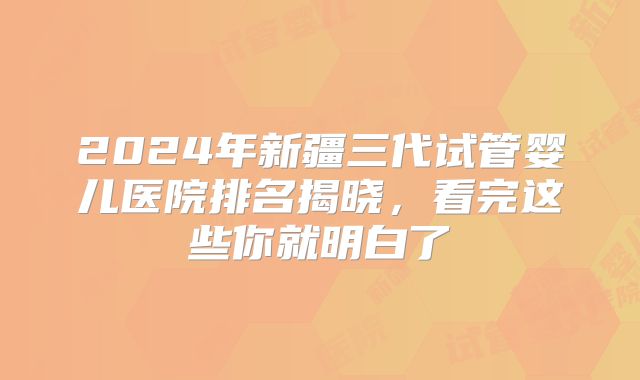 2024年新疆三代试管婴儿医院排名揭晓，看完这些你就明白了