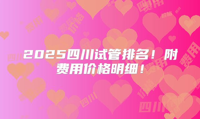 2025四川试管排名!附费用价格明细!