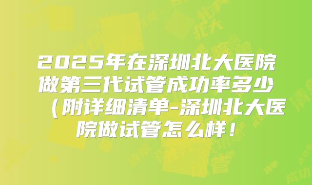 2025年在深圳北大医院做第三代试管成功率多少（附详细清单-深圳北大医院做试管怎么样！