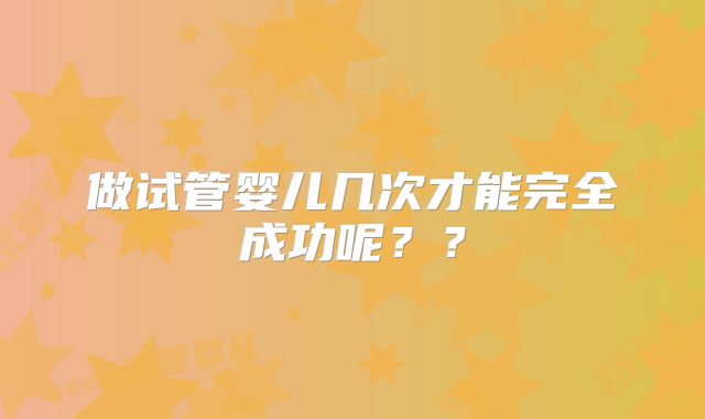 做试管婴儿几次才能完全成功呢？？