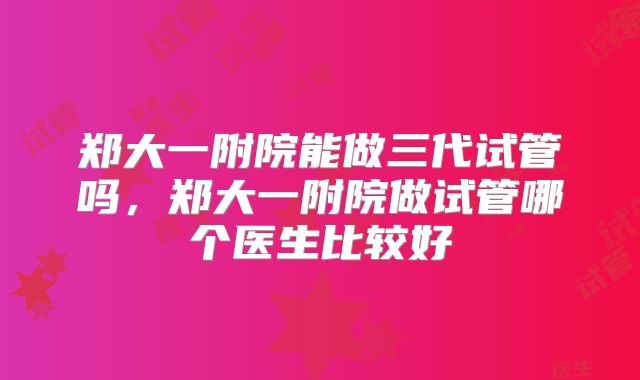 郑大一附院能做三代试管吗，郑大一附院做试管哪个医生比较好