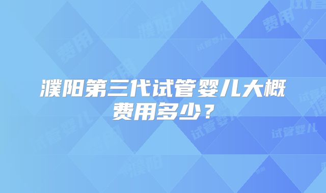 濮阳第三代试管婴儿大概费用多少？