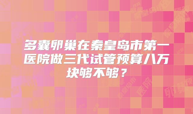 多囊卵巢在秦皇岛市第一医院做三代试管预算八万块够不够？