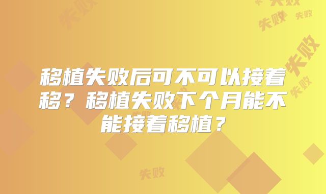 移植失败后可不可以接着移?移植失败下个月能不能接着移植?