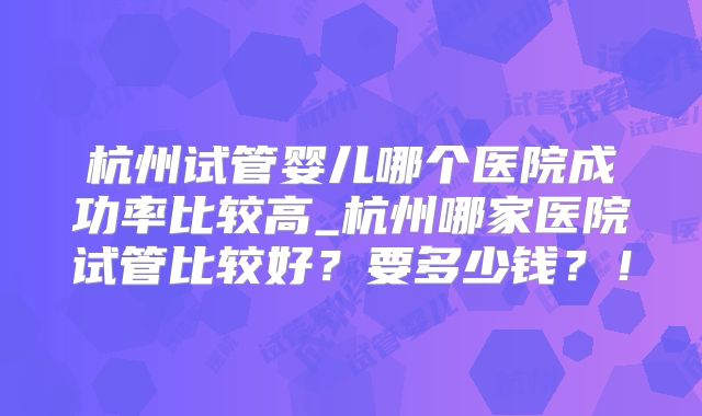 杭州试管婴儿哪个医院成功率比较高_杭州哪家医院试管比较好？要多少钱？！