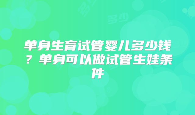 单身生育试管婴儿多少钱？单身可以做试管生娃条件