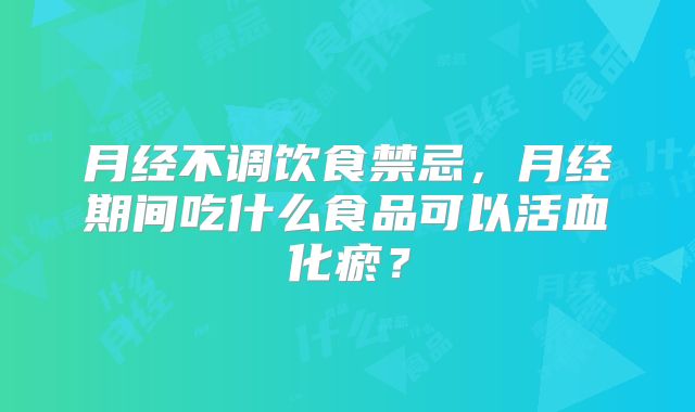 月经不调饮食禁忌，月经期间吃什么食品可以活血化瘀？