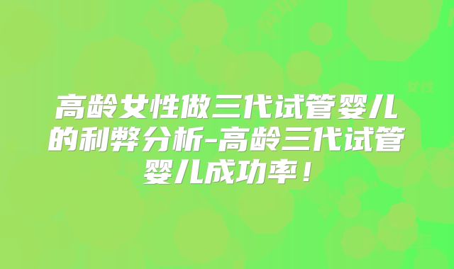 高龄女性做三代试管婴儿的利弊分析-高龄三代试管婴儿成功率!