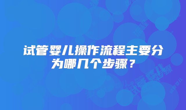试管婴儿操作流程主要分为哪几个步骤？